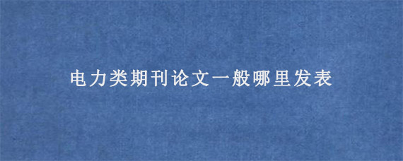 电力类期刊论文一般哪里发表?