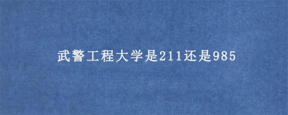 武警工程大学是211还是985