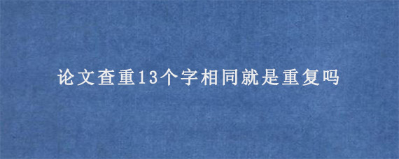 论文查重13个字相同就是重复吗?