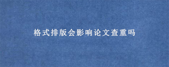 格式排版会影响论文查重吗?