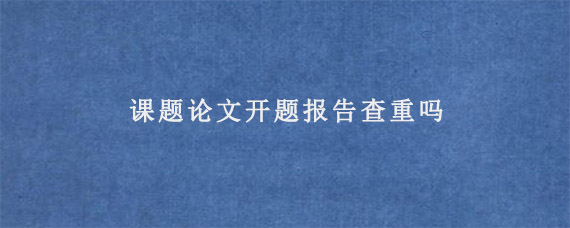 课题论文开题报告查重吗?