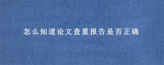 怎么知道论文查重报告是否正确?