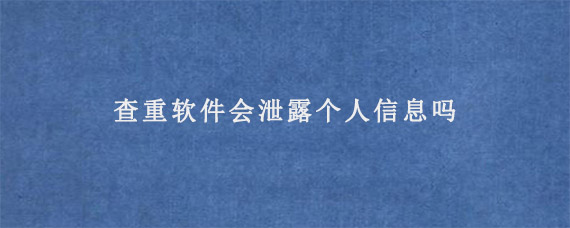 查重软件会泄露个人信息吗?