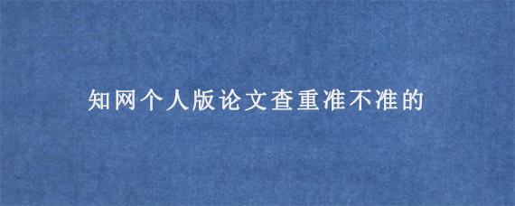 知网个人版论文查重准不准的?