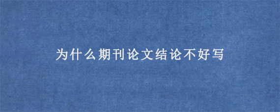 为什么期刊论文结论不好写?