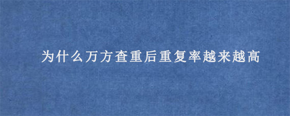 为什么万方查重后重复率越来越高