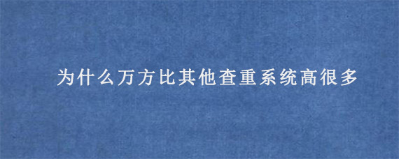 为什么万方比其他查重系统高很多?