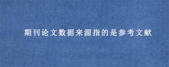 期刊论文数据来源指的是参考文献?