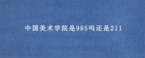 中国美术学院是985吗还是211