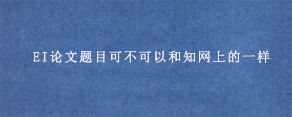 EI论文题目可不可以和知网上的一样?