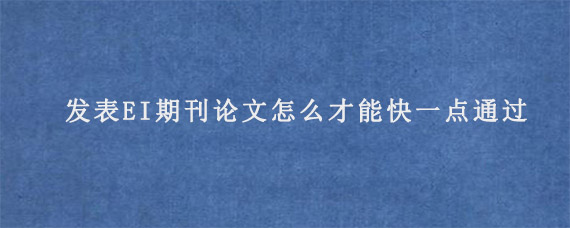 发表EI期刊论文怎么才能快一点通过?