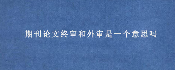 期刊论文终审和外审是一个意思吗?