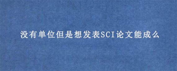 没有单位但是想发表SCI论文能成么?