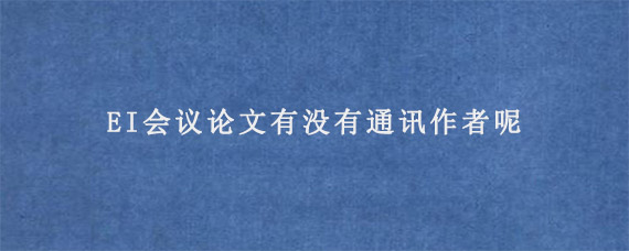 EI会议论文有没有通讯作者呢?