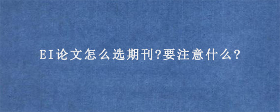 EI论文怎么选期刊?要注意什么?