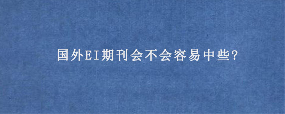 国外EI期刊会不会容易中些?