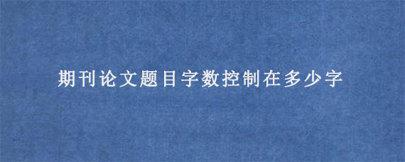 期刊论文题目字数控制在多少字?