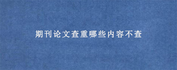 期刊论文查重哪些内容不查?