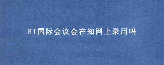 EI国际会议会在知网上录用吗?