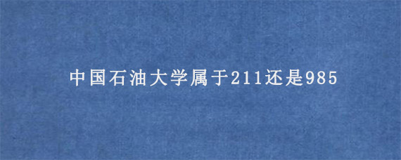 中国石油大学属于211还是985