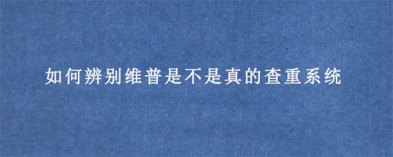 如何辨别维普是不是真的查重系统?