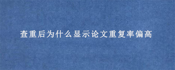 查重后为什么显示论文重复率偏高?