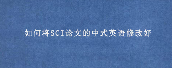 如何将SCI论文的中式英语修改好?