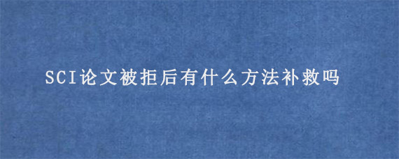 SCI论文被拒后有什么方法补救吗?