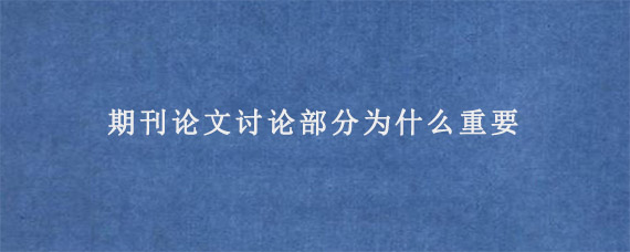 期刊论文讨论部分为什么重要?