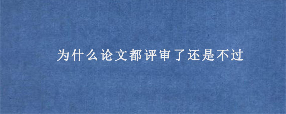 为什么论文都评审了还是不过?