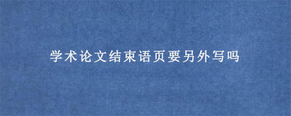 学术论文结束语页要另外写吗?