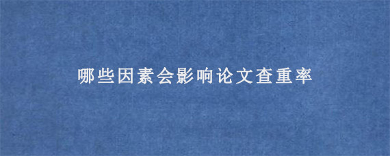 哪些因素会影响论文查重率?