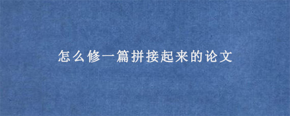 怎么修一篇拼接起来的论文?