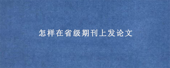 怎样在省级期刊上发论文?