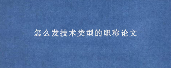 怎么发技术类型的职称论文?