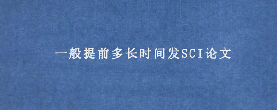 一般提前多长时间发SCI论文?