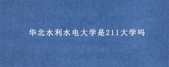 华北水利水电大学是211大学吗