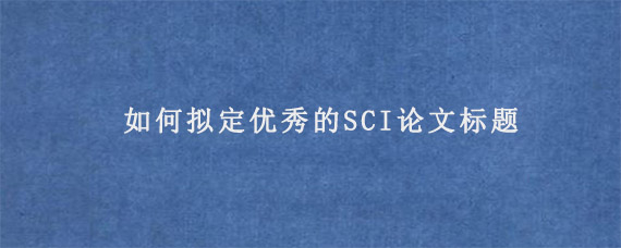 如何拟定优秀的SCI论文标题?