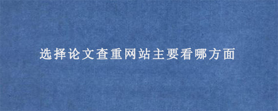 选择论文查重网站主要看哪方面?