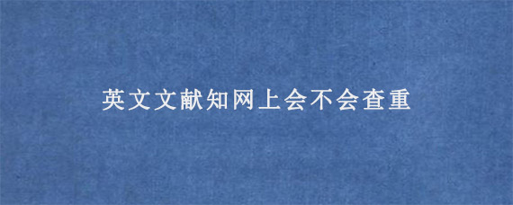 英文文献知网上会不会查重?