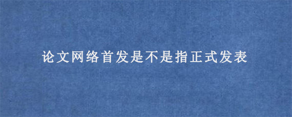 论文网络首发是不是指正式发表?