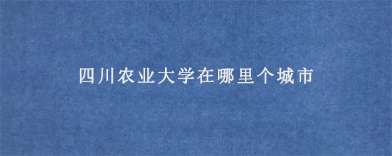 四川农业大学在哪里个城市