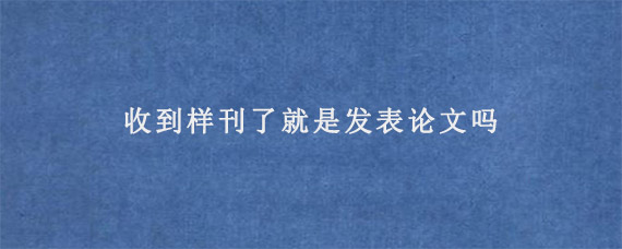 收到样刊了就是发表论文吗?