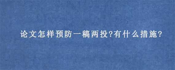 论文怎样预防一稿两投?有什么措施?