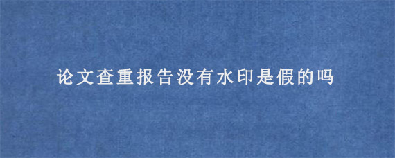 论文查重报告没有水印是假的吗?