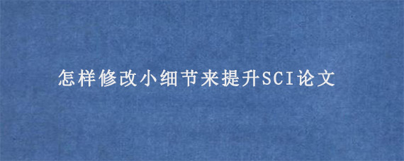 怎样修改小细节来提升SCI论文?