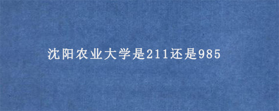 沈阳农业大学是211还是985