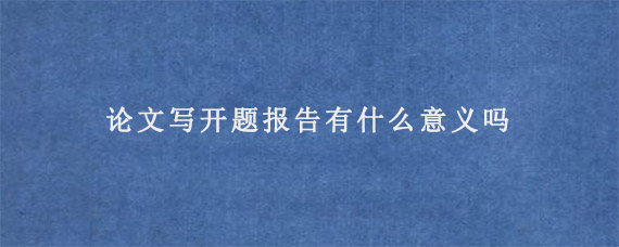 论文写开题报告有什么意义吗?