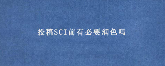 投稿SCI前有必要润色吗?