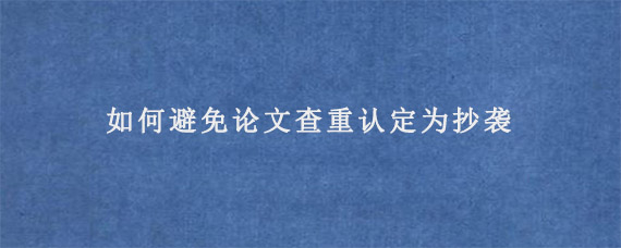 如何避免论文查重认定为抄袭?